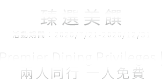 臻選美饌 活動期間：2026/7/1-2026/12/31 Premier Dining Privileges｜兩人同行 一人免費